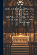 Recueil Des Scapulaires de l'Immacul?e Conception, Du Rosaire, Du Carmel, Des Sept Douleurs, Du Saint Esclavage...