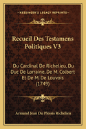 Recueil Des Testamens Politiques V3: Du Cardinal De Richelieu, Du Duc De Lorraine, De M. Colbert Et De M. De Louvois (1749)