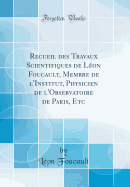 Recueil Des Travaux Scientifiques de L?on Foucault, Membre de L'Institut, Physicien de L'Observatoire de Paris, Etc (Classic Reprint)