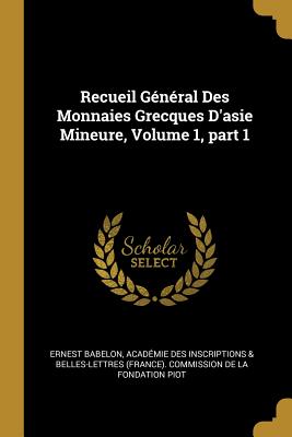 Recueil General Des Monnaies Grecques D'Asie Mineure, Volume 1, Part 1 - Babelon, Ernest, and Acad?mie Des Inscriptions & Belles-Lett (Creator)