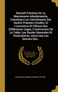 Recueil Prcieux De La Maonnerie Adonhiramite, Contenant Les Catchismes Des Quatre Premiers Grades, Et L'ouverture Et Clture Des Diffrentes Loges, L'instruction De La Table, Les Sants Gnrales Et Particulires, Ainsi Que Les Devoirs Des...