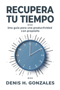 Recupera tu tiempo: Una gu?a para una productividad con prop?sito