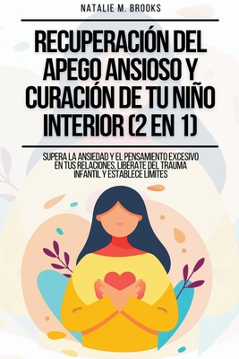 Recuperaci?n del Apego Ansioso y Curaci?n de Tu Nio Interior (2 en 1): Supera la Ansiedad y el Pensamiento Excesivo en tus Relaciones, Lib?rate del Trauma Infantil y Establece L?mites - Brooks, Natalie M