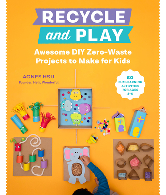 Recycle and Play: Awesome DIY Zero-Waste Projects to Make for Kids - 50 Fun Learning Activities for Ages 3-6 - Hsu, Agnes
