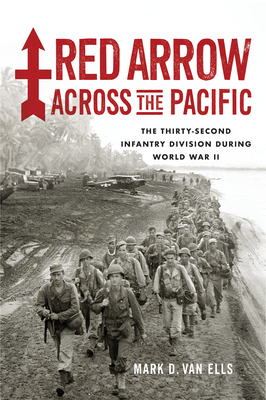 Red Arrow Across the Pacific: The Thirty-Second Infantry Division During World War II - Van Ells, Mark D