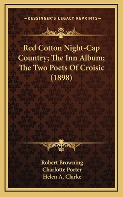 Red Cotton Night-Cap Country; The Inn Album; The Two Poets of Croisic (1898) - Browning, Robert, and Porter, Charlotte (Editor), and Clarke, Helen A (Editor)