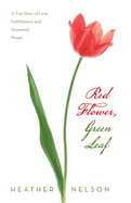 Red Flower, Green Leaf: A True Story of Love, Faithfulness, and Answered Prayer