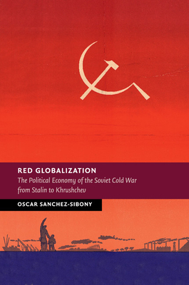 Red Globalization: The Political Economy of the Soviet Cold War from Stalin to Khrushchev - Sanchez-Sibony, Oscar