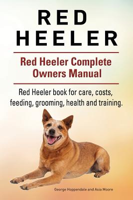 Red Heeler Dog. Red Heeler dog book for costs, care, feeding, grooming, training and health. Red Heeler dog Owners Manual. - Moore, Asia, and Hoppendale, George