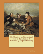 Red Hunters and the Animal People. by: Charles A. Eastman (Original Version)