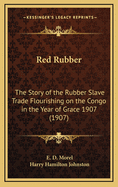 Red Rubber: The Story of the Rubber Slave Trade Flourishing on the Congo in the Year of Grace 1907 (1907)