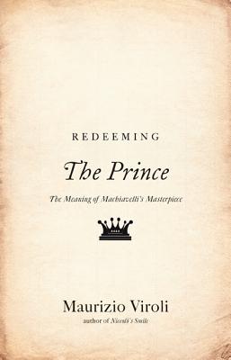Redeeming the Prince: The Meaning of Machiavelli's Masterpiece - Viroli, Maurizio