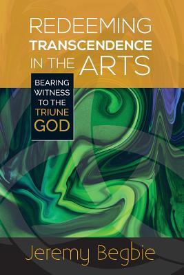 Redeeming Transcendence in the Arts: Bearing Witness to the Triune God - Begbie, Jeremy