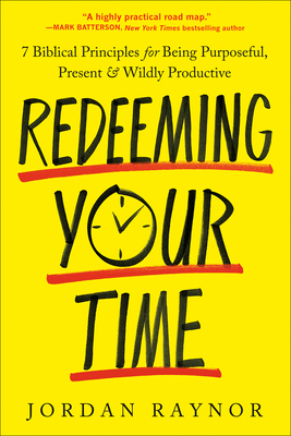 Redeeming Your Time: 7 Biblical Principles for Being Purposeful, Present, and Wildly Productive - Raynor, Jordan