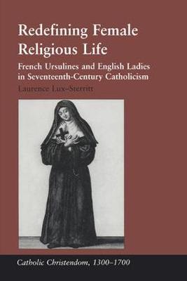 Redefining Female Religious Life: French Ursulines and English Ladies in Seventeenth-Century Catholicism - Lux-Sterritt, Laurence