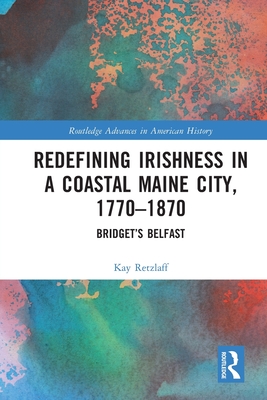 Redefining Irishness in a Coastal Maine City, 1770-1870: Bridget's Belfast - Retzlaff, Kay