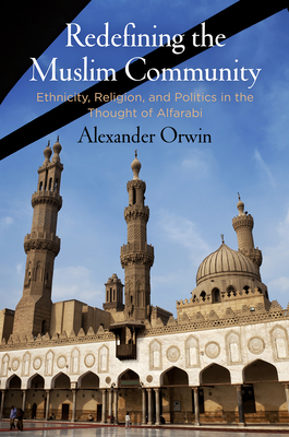 Redefining the Muslim Community: Ethnicity, Religion, and Politics in the Thought of Alfarabi - Orwin, Alexander