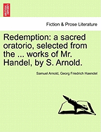 Redemption: A Sacred Oratorio, Selected from the ... Works of Mr. Handel, by S. Arnold. - Arnold, Samuel, and Haendel, Georg Friedrich