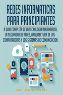 Redes Informaticas Para Principiantes: La Guia Completa de la Tecnologia Inalambrica, La Seguridad de Redes, Arquitectura de Las Computadoras Y Los Sistemas de Comunicacion.