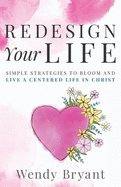 ReDesign Your Life: Simple Strategies to Bloom and Live a Life Centered in Christ