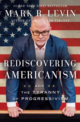 Rediscovering Americanism: And the Tyranny of Progressivism - Levin, Mark R