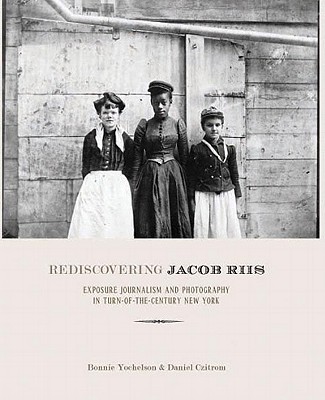 Rediscovering Jacob Riis: Exposure Journalism and Photography in Turn-Of-The-Century New York - Yochelson, Bonnie, and Czitrom, Daniel