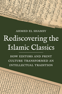 Rediscovering the Islamic Classics: How Editors and Print Culture Transformed an Intellectual Tradition
