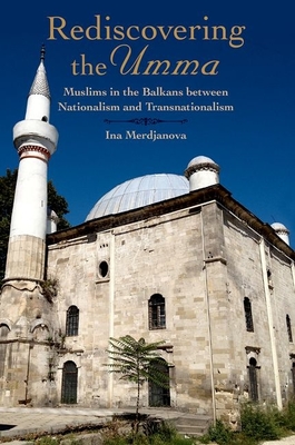 Rediscovering the Umma: Muslims in the Balkans Between Nationalism and Transnationalism - Merdjanova, Ina