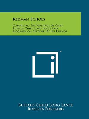 Redman Echoes: Comprising The Writings Of Chief Buffalo Child Long Lance And Biographical Sketches By His Friends - Lance, Buffalo Child Long, and Forsberg, Roberta (Editor), and McAllister, Emma Newashe (Foreword by)