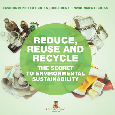 Reduce, Reuse and Recycle: The Secret to Environmental Sustainability: Environment Textbooks Children's Environment Books - Baby Professor