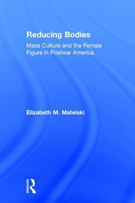 Reducing Bodies: Mass Culture and the Female Figure in Postwar America - Matelski, Elizabeth M.