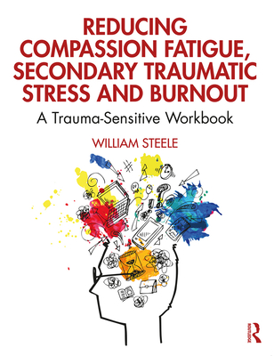 Reducing Compassion Fatigue, Secondary Traumatic Stress, and Burnout: A Trauma-Sensitive Workbook - Steele, William