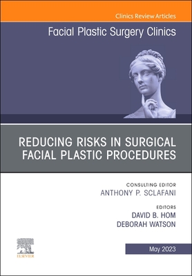 Reducing Risks in Surgical Facial Plastic Procedures, an Issue of Facial Plastic Surgery Clinics of North America: Volume 31-2 - Hom, David B, MD (Editor), and Watson, Deborah, MD, Facs (Editor)