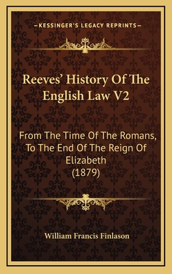 Reeves' History of the English Law V2: From the Time of the Romans, to the End of the Reign of Elizabeth (1879) - Finlason, William Francis