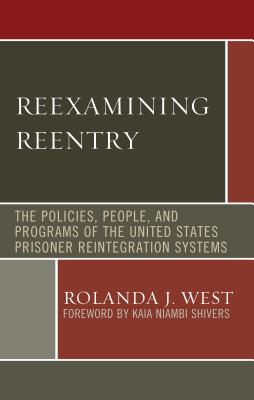 Reexamining Reentry: The Policies, People, and Programs of the United States Prisoner Reintegration Systems - West, Rolanda J., and Shivers, Kaia Niambi (Foreword by), and West-Abdallah, Imani (Contributions by)