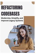 Refactoring Codebases: Modernize, Simplify, and Improve Legacy Systems