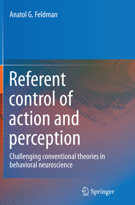 Referent Control of Action and Perception: Challenging Conventional Theories in Behavioral Neuroscience - Feldman, Anatol G