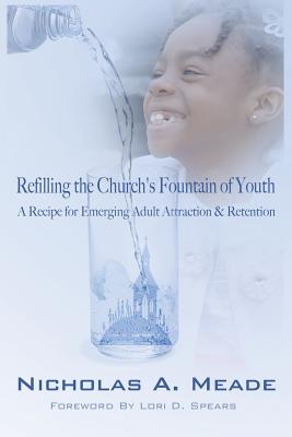 Refilling the Church's Fountain of Youth: A Recipe for Emerging Adult Attraction & Retention - Meade, Nicholas a, and Spears, Lori D (Foreword by)