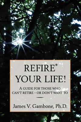 ReFire(R) Your Life!: A guide for those who can't retire - or don't want to - Gambone, James V