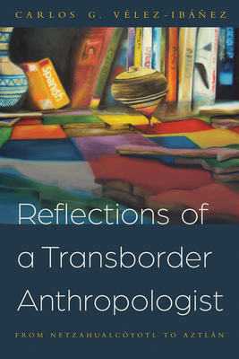 Reflections of a Transborder Anthropologist: From Netzahualcyotl to Aztln - Vlez-Ibez, Carlos G