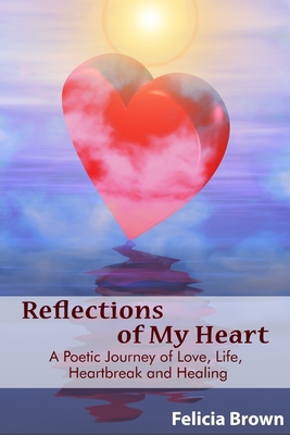 Reflections of My Heart: A Poetic Journey of Love, Life, Heartbreak and Healing - Brown, Felicia