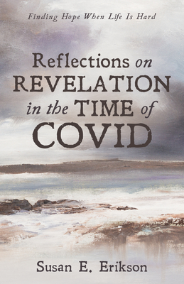 Reflections on Revelation in the Time of Covid: Finding Hope When Life Is Hard - Erikson, Susan E