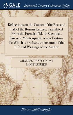 Reflections on the Causes of the Rise and Fall of the Roman Empire. Translated From the French of M. de Secondat, Baron de Montesquieu. A new Edition. To Which is Prefixed, an Account of the Life and Writings of the Author - Montesquieu, Charles de Secondat