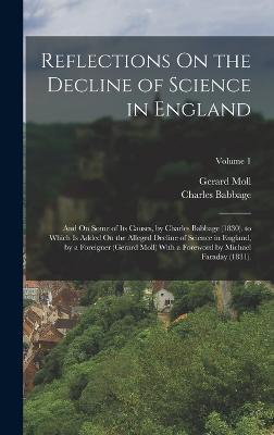 Reflections On the Decline of Science in England: And On Some of Its Causes, by Charles Babbage (1830). to Which Is Added On the Alleged Decline of Science in England, by a Foreigner (Gerard Moll) With a Foreword by Michael Faraday (1831).; Volume 1 - Babbage, Charles, and Moll, Gerard