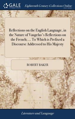 Reflections on the English Language, in the Nature of Vaugelas's Reflections on the French; ... To Which is Prefixed a Discourse Addressed to His Majesty - Baker, Robert