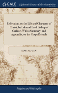 Reflections on the Life and Character of Christ, by Edmund Lord Bishop of Carlisle; With a Summary, and Appendix, on the Gospel Morals