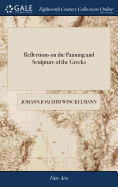 Reflections on the Painting and Sculpture of the Greeks: With Instructions for the Connoisseur, and an Essay on Grace in Works of art. Translated From the German Original of the Abb Winkelmann, ... By Henry Fusseli, A.M