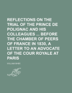 Reflections on the Trial of the Prince de Polignac and His Colleagues ... Before the Chamber of Peers of France in 1830, a Letter to an Advocate of the Cour Royale at Paris