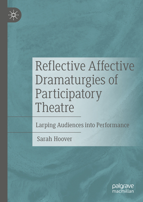 Reflective Affective Dramaturgies of Participatory Theatre: Larping Audiences into Performance - Hoover, Sarah