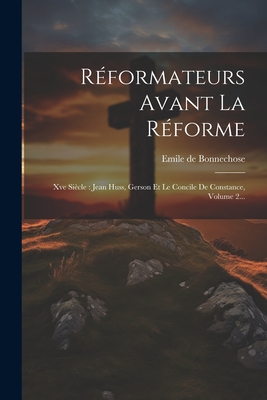 Reformateurs Avant La Reforme: Xve Siecle: Jean Huss, Gerson Et Le Concile de Constance, Volume 2... - Bonnechose, Emile De